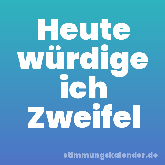 Heute würdige ich Zweifel