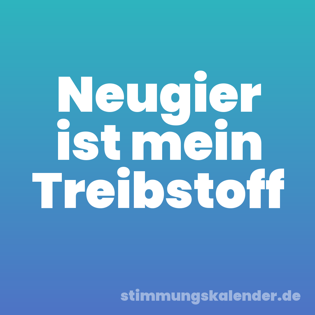 Neugier ist mein Treibstoff
