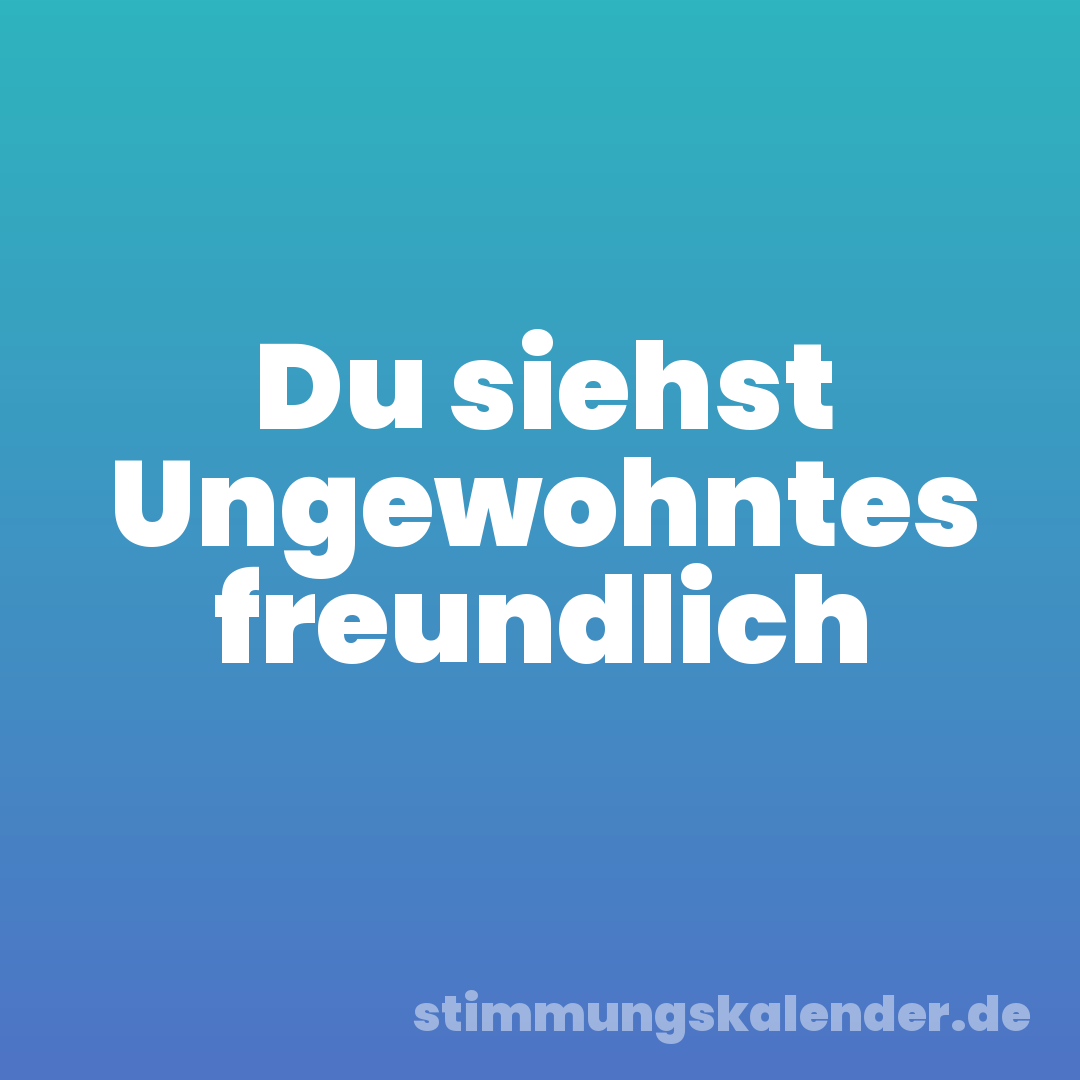 Du siehst Ungewohntes freundlich