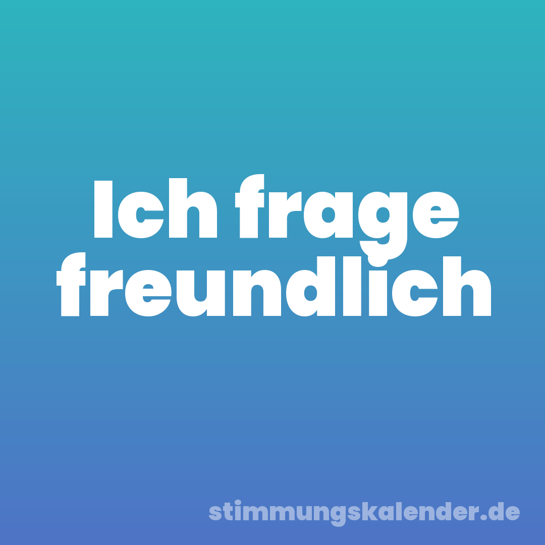 Ich frage freundlich
