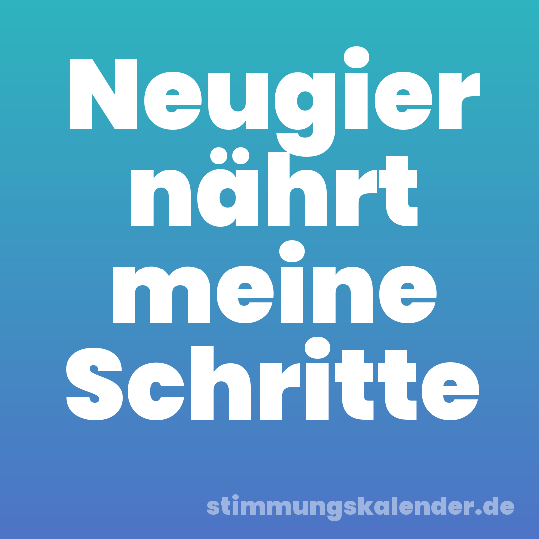 Neugier nährt meine Schritte