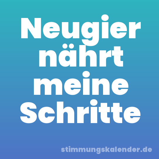 Neugier nährt meine Schritte
