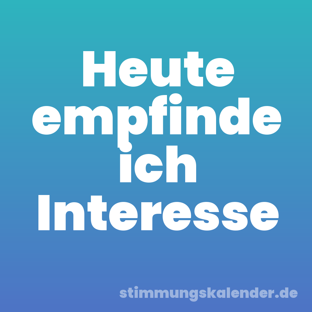 Heute empfinde ich Interesse