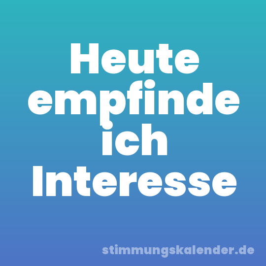 Heute empfinde ich Interesse