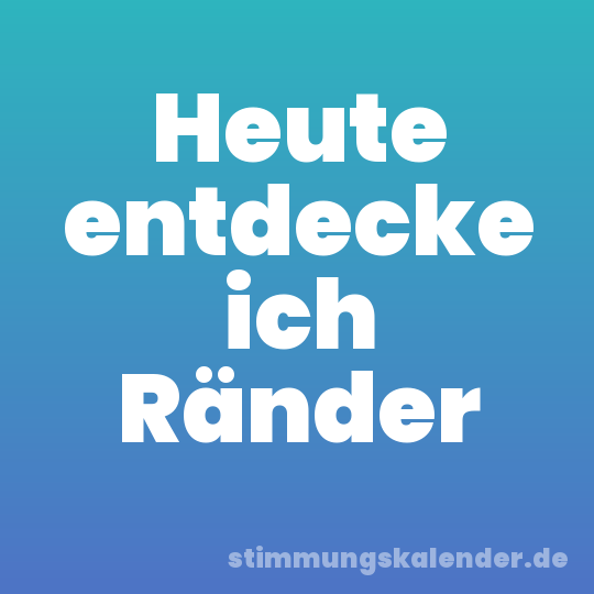 Heute entdecke ich Ränder