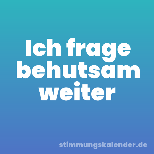 Ich frage behutsam weiter