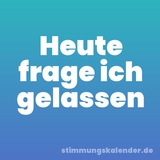 Heute frage ich gelassen
