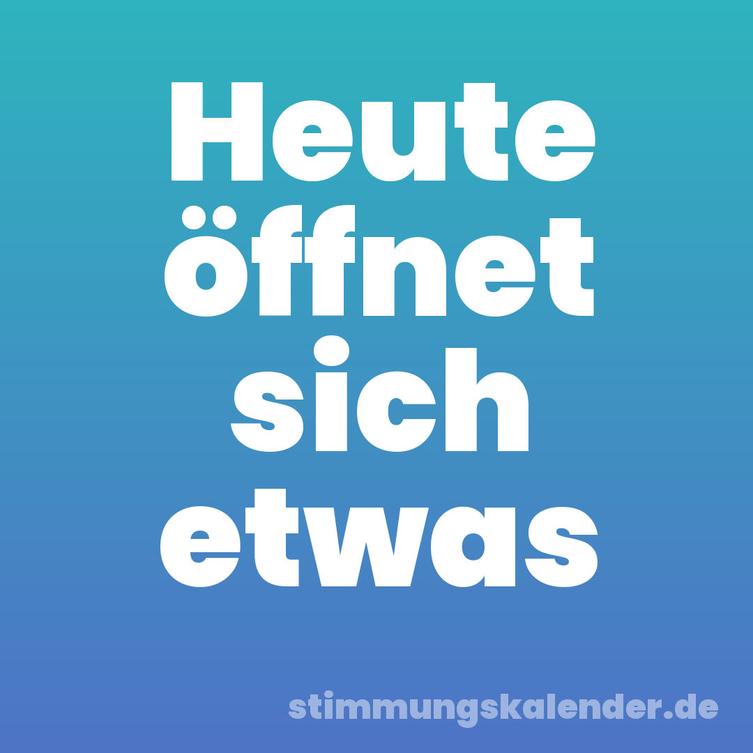 Heute öffnet sich etwas