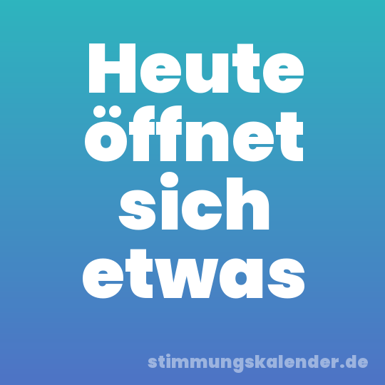 Heute öffnet sich etwas