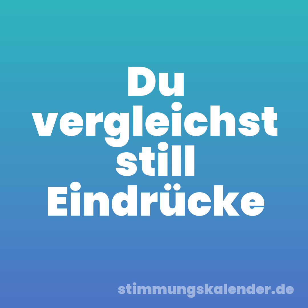 Du vergleichst still Eindrücke