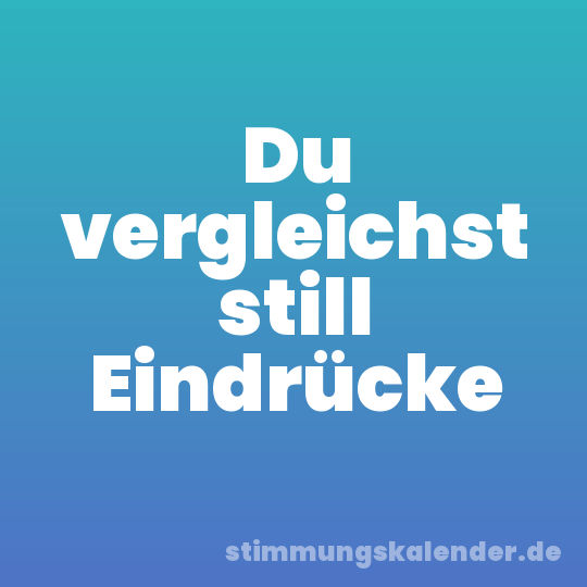 Du vergleichst still Eindrücke