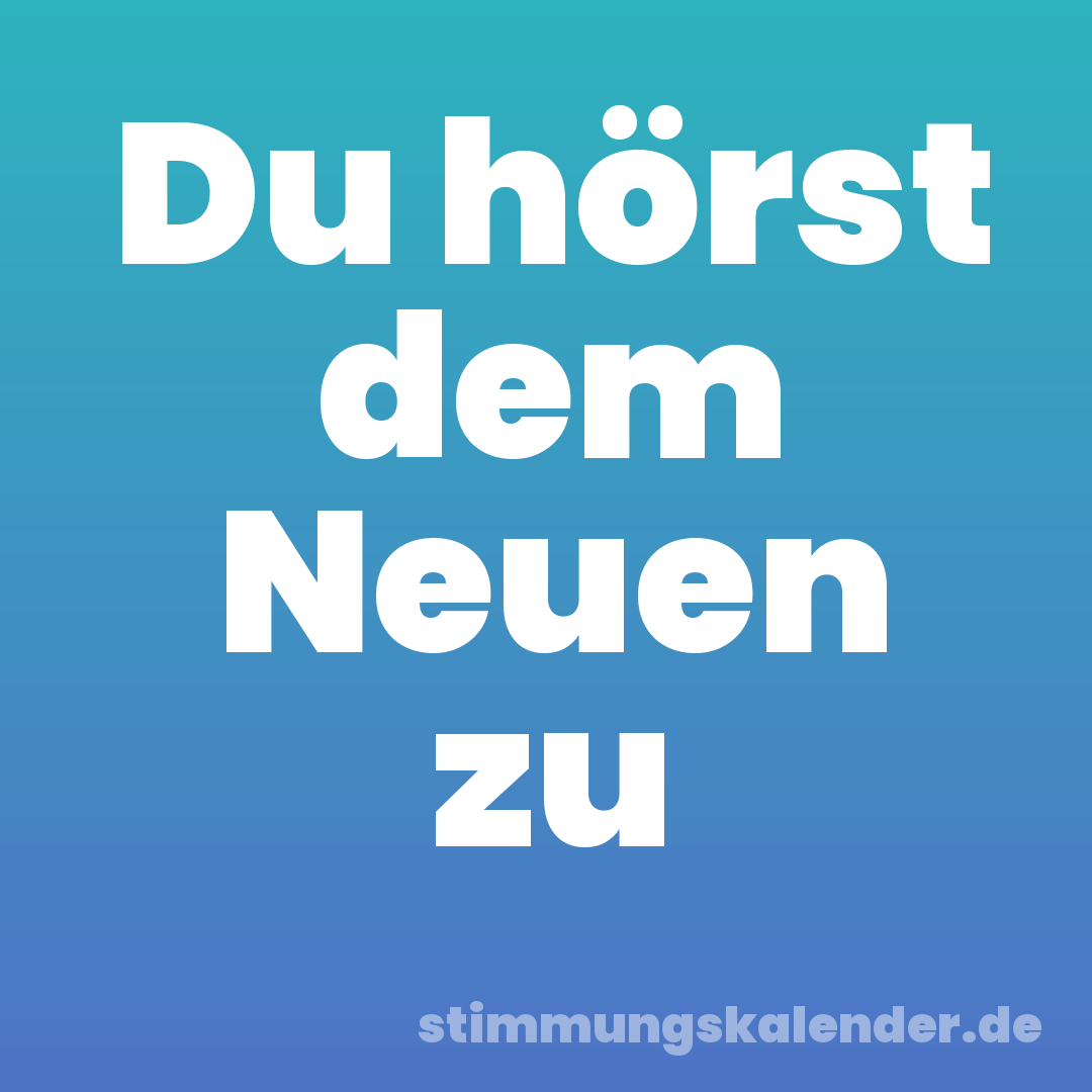 Du hörst dem Neuen zu