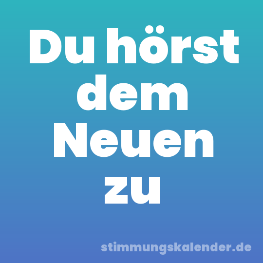 Du hörst dem Neuen zu