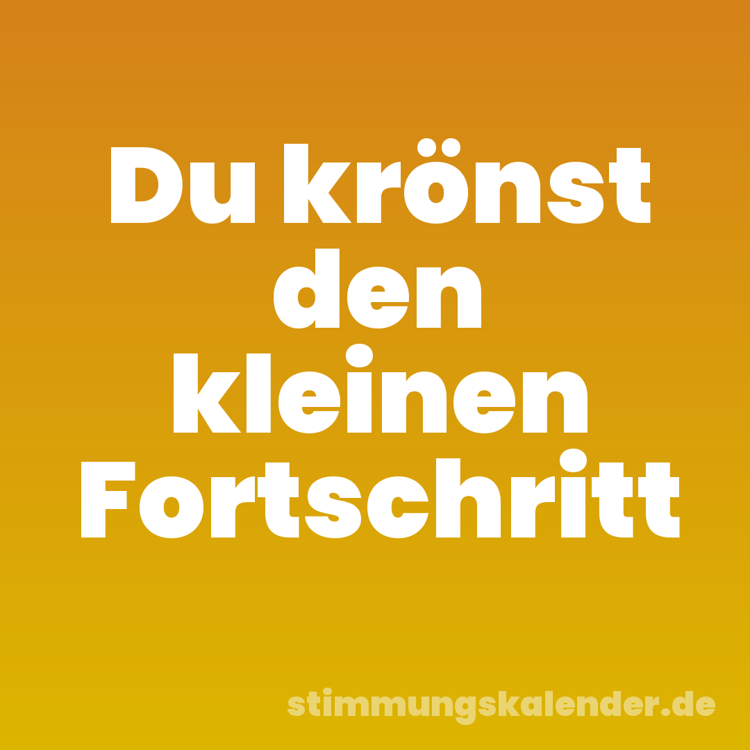 Du krönst den kleinen Fortschritt