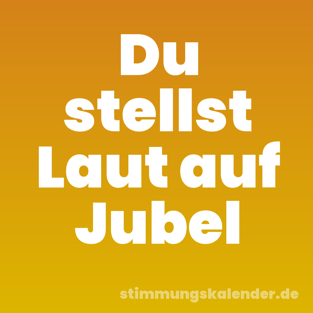 Du stellst Laut auf Jubel