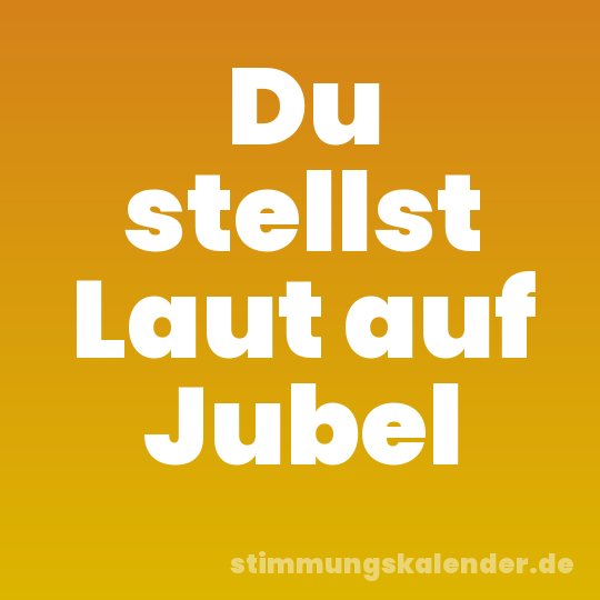 Du stellst Laut auf Jubel