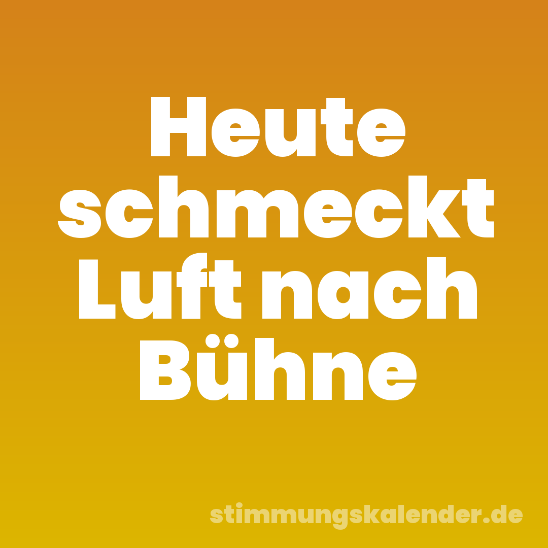 Heute schmeckt Luft nach Bühne