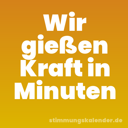Wir gießen Kraft in Minuten