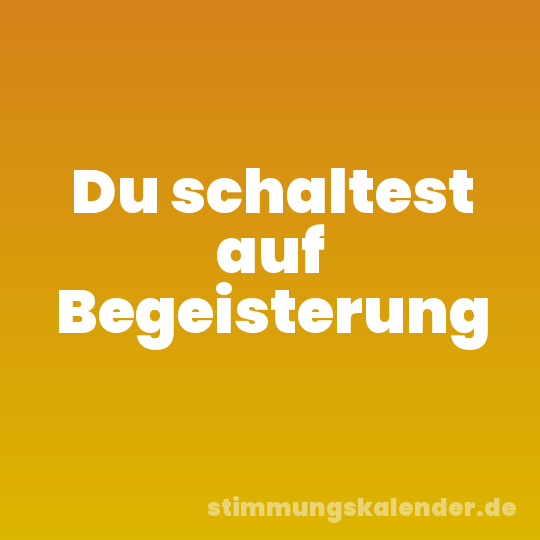 Du schaltest auf Begeisterung