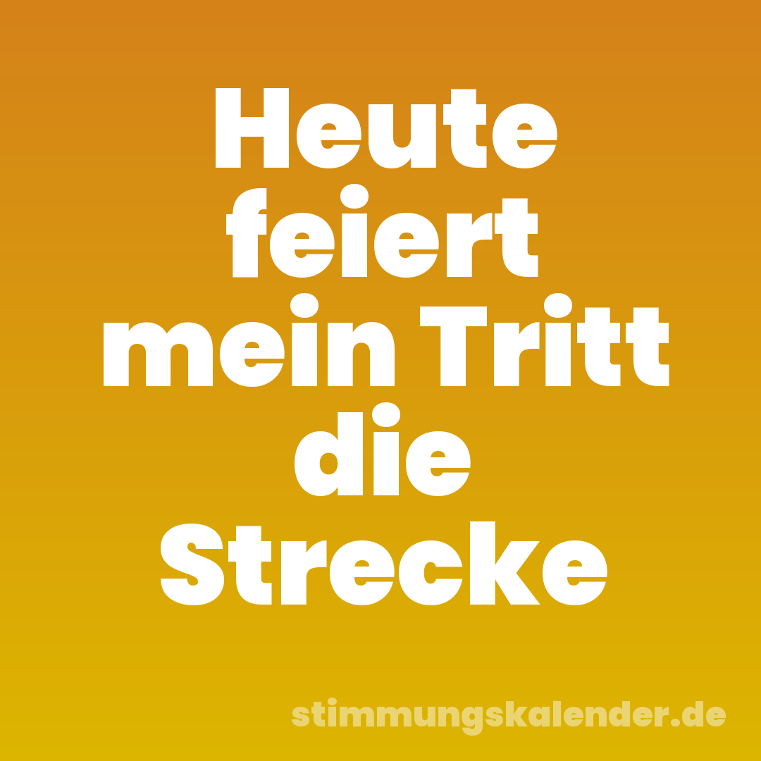 Heute feiert mein Tritt die Strecke