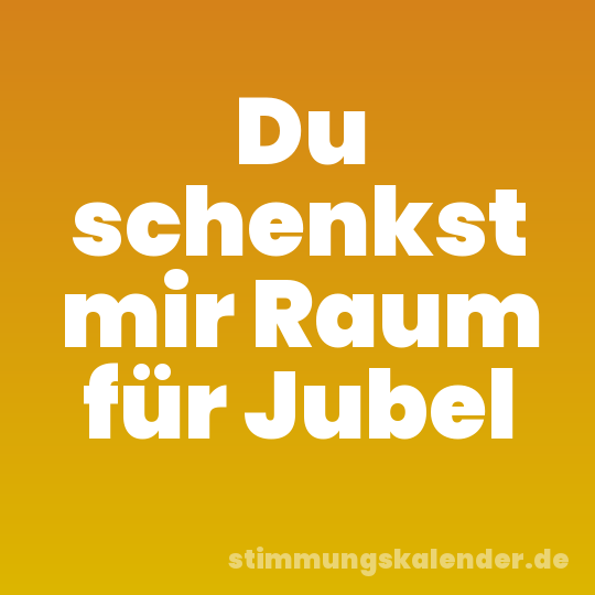 Du schenkst mir Raum für Jubel
