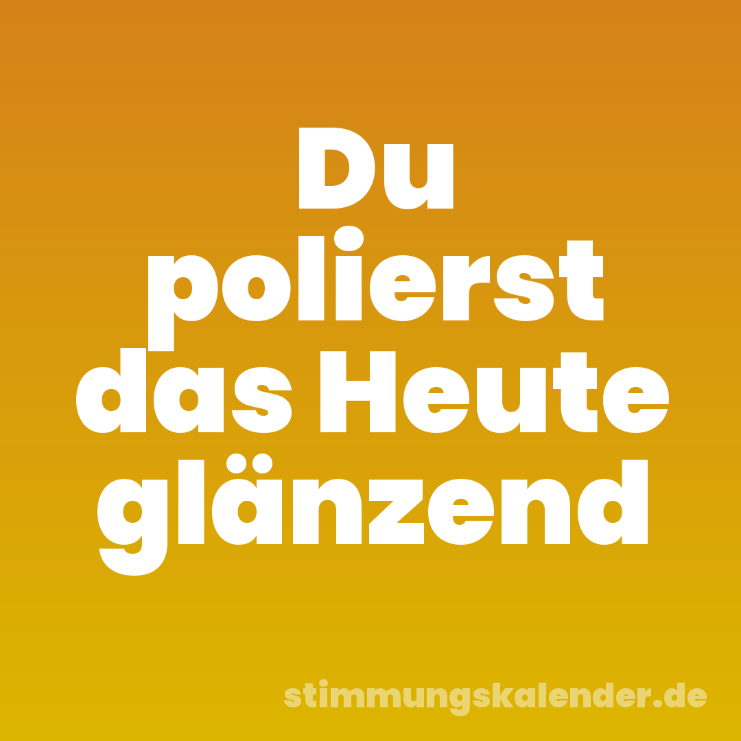 Du polierst das Heute glänzend