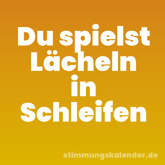 Du spielst Lächeln in Schleifen