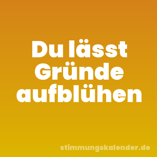 Du lässt Gründe aufblühen