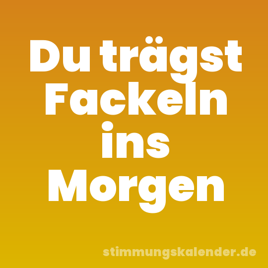 Du trägst Fackeln ins Morgen