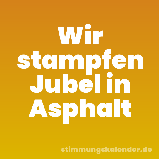 Wir stampfen Jubel in Asphalt