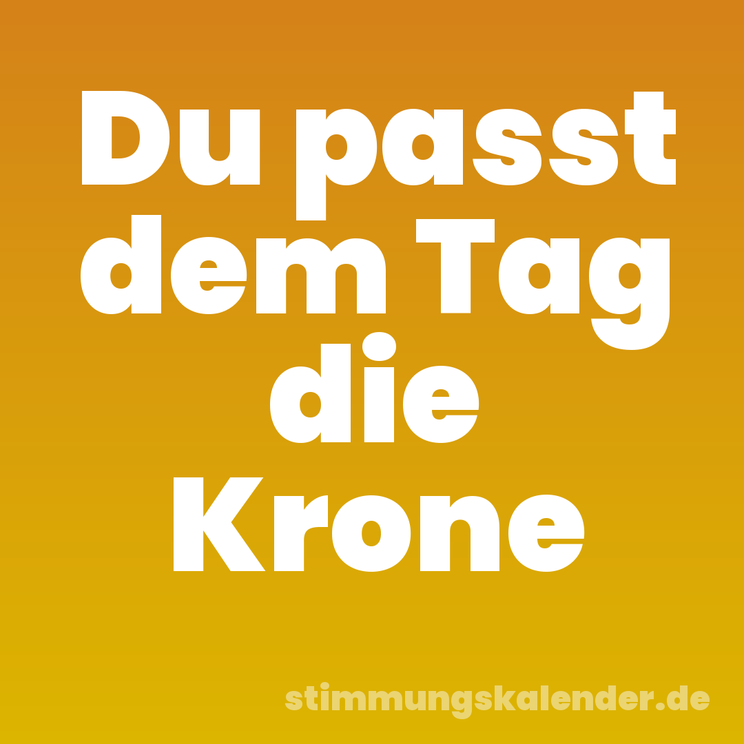 Du passt dem Tag die Krone
