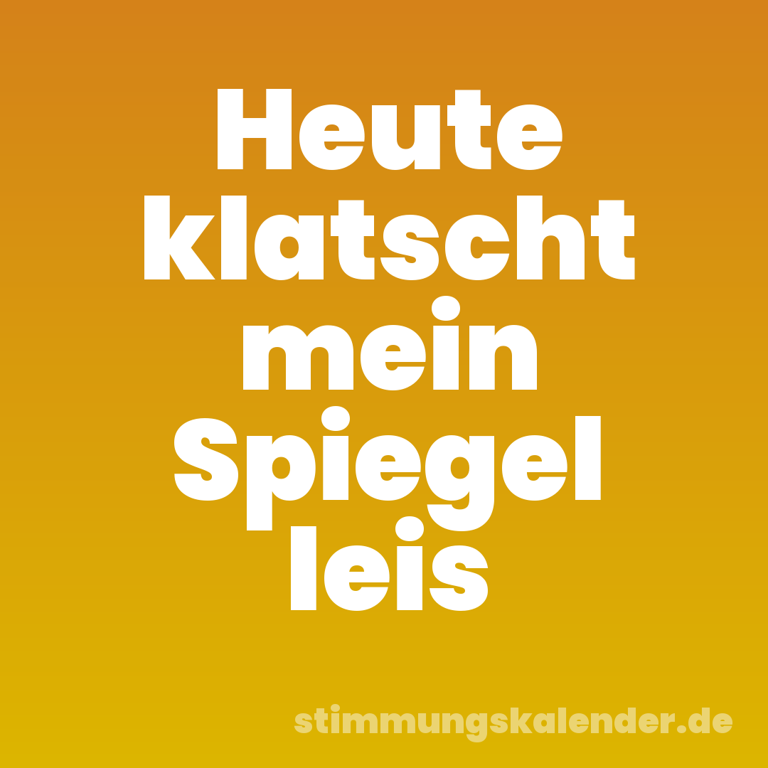 Heute klatscht mein Spiegel leis