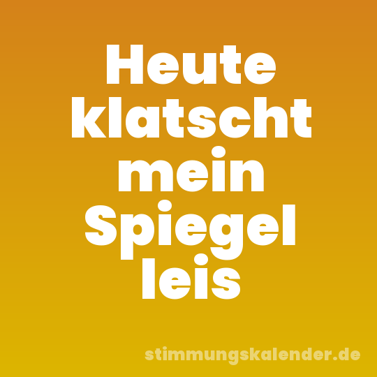 Heute klatscht mein Spiegel leis