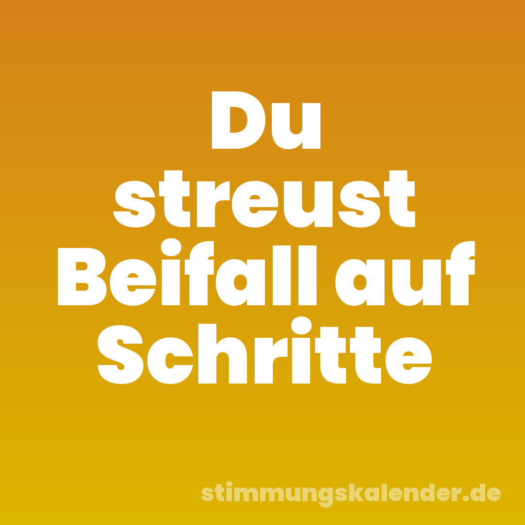 Du streust Beifall auf Schritte