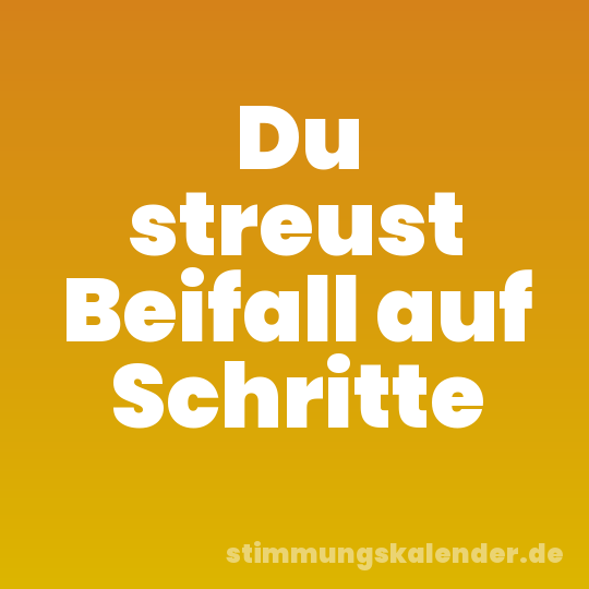 Du streust Beifall auf Schritte