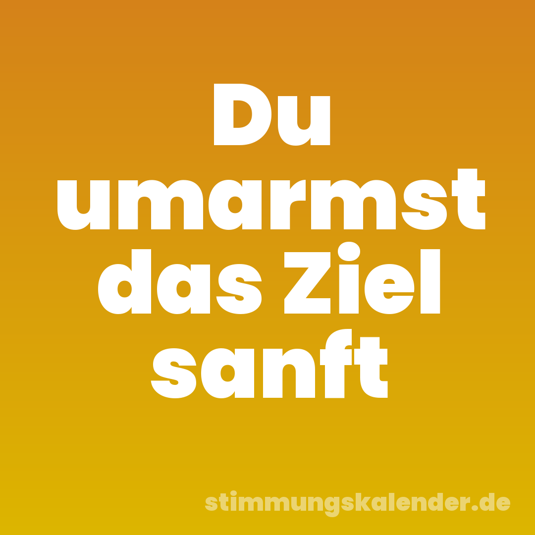 Du umarmst das Ziel sanft