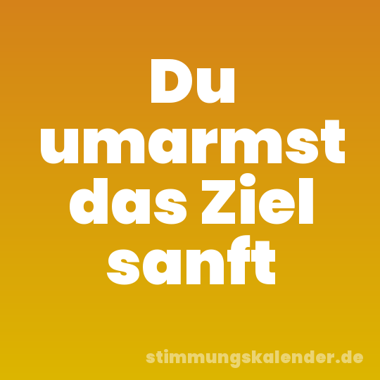 Du umarmst das Ziel sanft