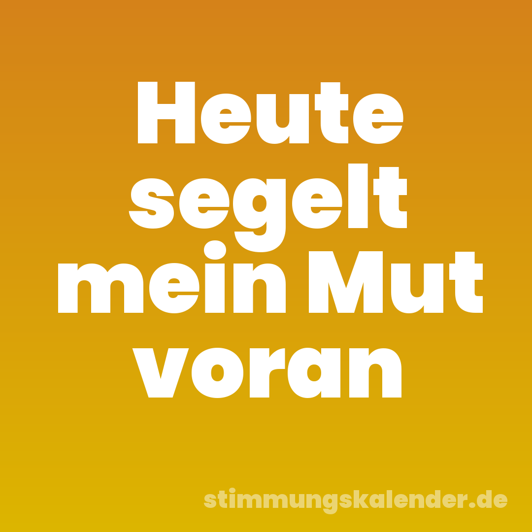 Heute segelt mein Mut voran