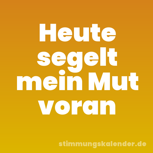 Heute segelt mein Mut voran