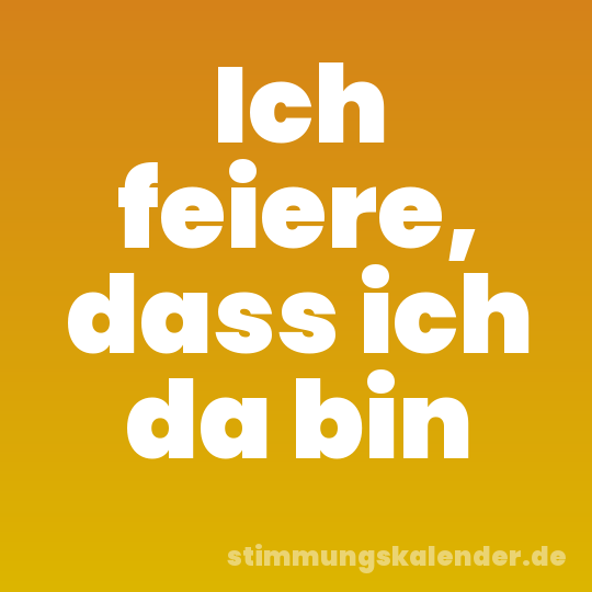 Ich feiere, dass ich da bin