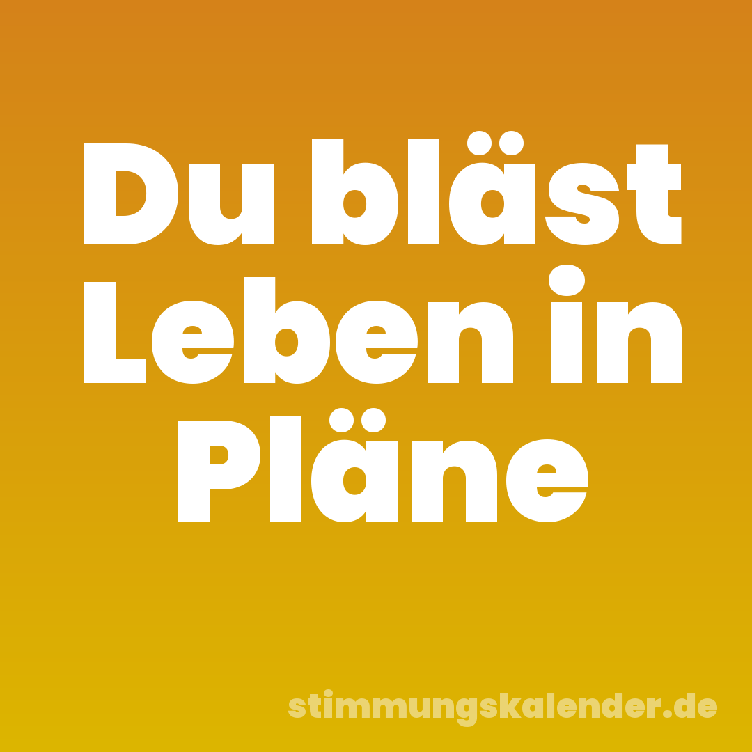 Du bläst Leben in Pläne