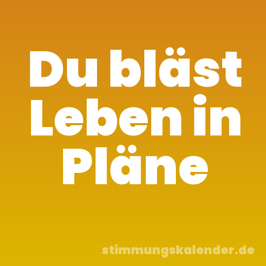 Du bläst Leben in Pläne