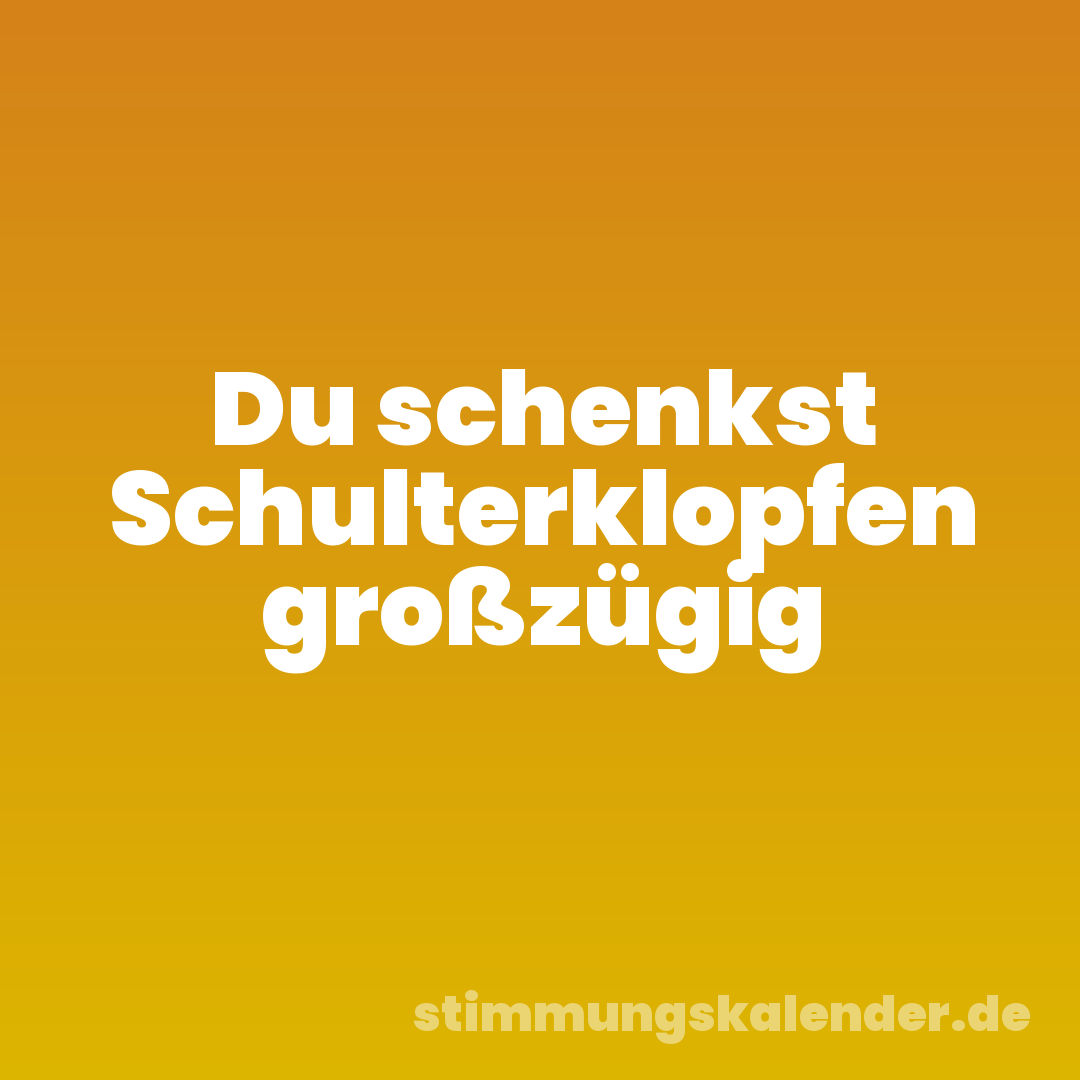 Du schenkst Schulterklopfen großzügig