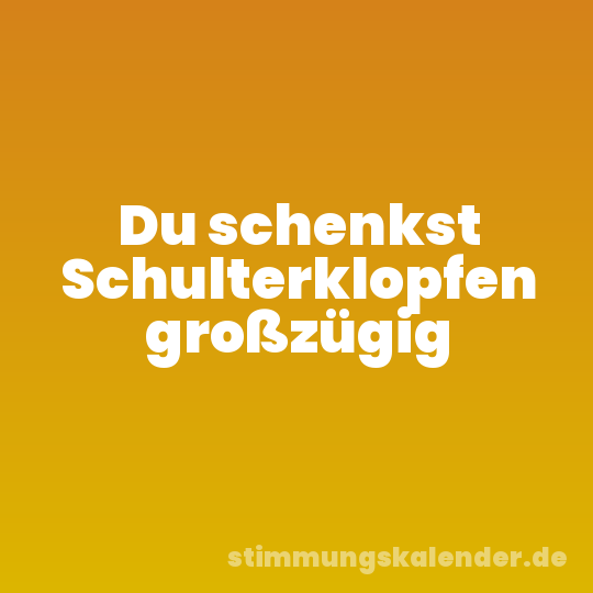 Du schenkst Schulterklopfen großzügig