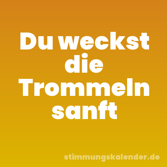 Du weckst die Trommeln sanft