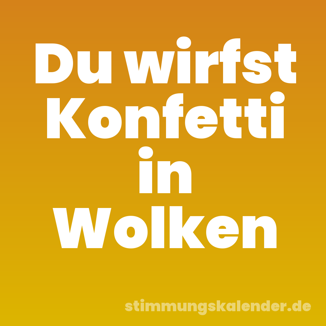 Du wirfst Konfetti in Wolken