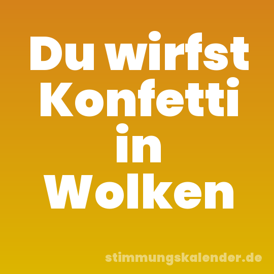 Du wirfst Konfetti in Wolken