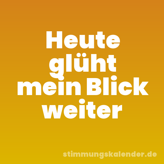 Heute glüht mein Blick weiter