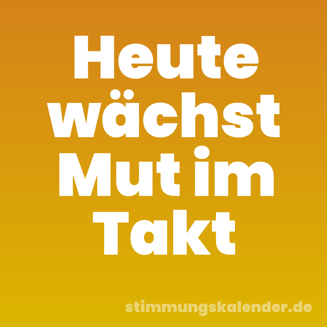 Heute wächst Mut im Takt