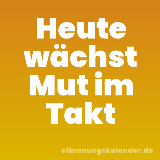 Heute wächst Mut im Takt